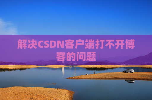 解决CSDN客户端打不开博客的问题 解决CSDN客户端打不开博客的问题